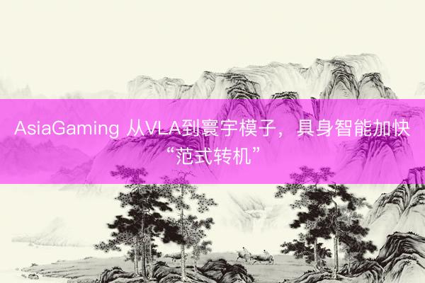 AsiaGaming 从VLA到寰宇模子,具身智能加快“范式转机”
