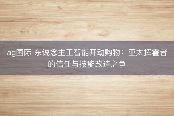 ag国际 东说念主工智能开动购物:亚太挥霍者的信任与技能改造之争
