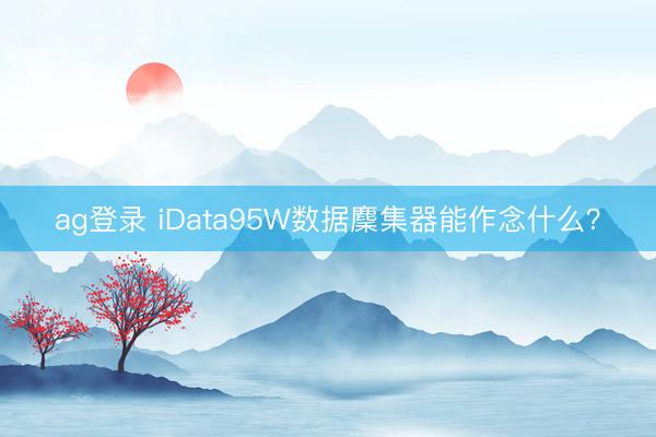 ag登录 iData95W数据麇集器能作念什么?