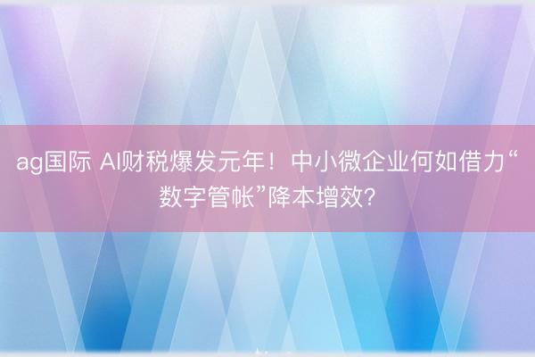 ag国际 AI财税爆发元年!中小微企业何如借力“数字管帐”降本增效?
