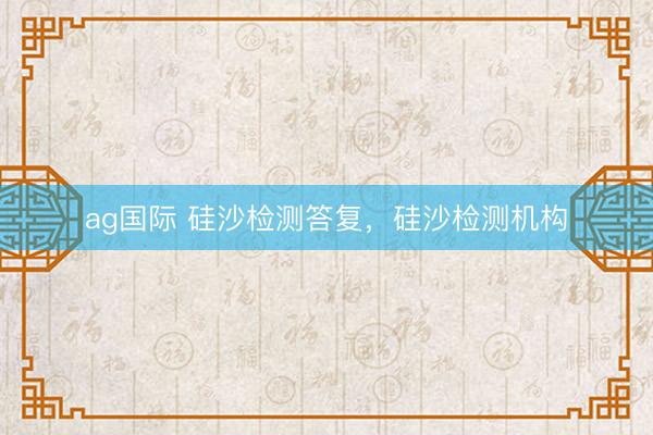 ag国际 硅沙检测答复,硅沙检测机构