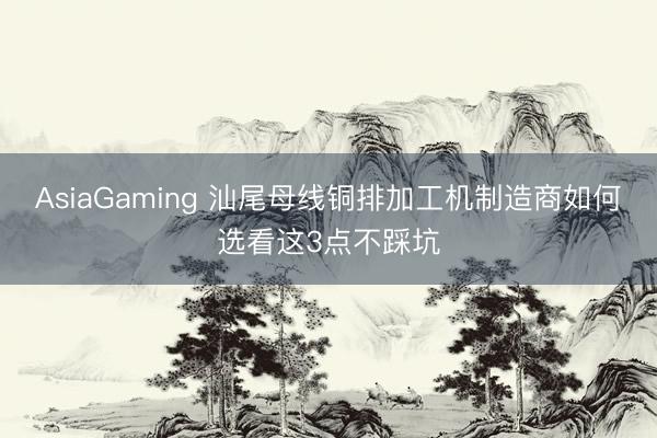 AsiaGaming 汕尾母线铜排加工机制造商如何选看这3点不踩坑