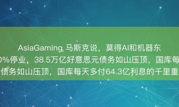 AsiaGaming 马斯克说，莫得AI和机器东谈主，好意思国会1000%停业，38.5万亿好意思元债务如山压顶，国库每天多付64.3亿利息的千里重就业