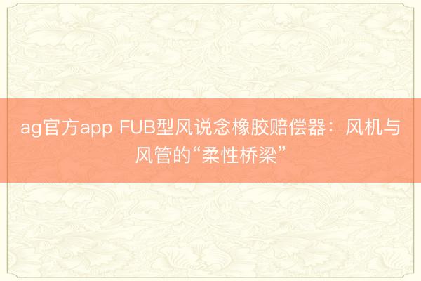 ag官方app FUB型风说念橡胶赔偿器:风机与风管的“柔性桥梁”