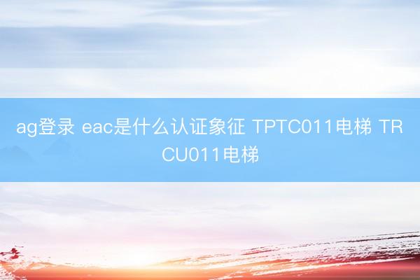 ag登录 eac是什么认证象征 TPTC011电梯 TRCU011电梯