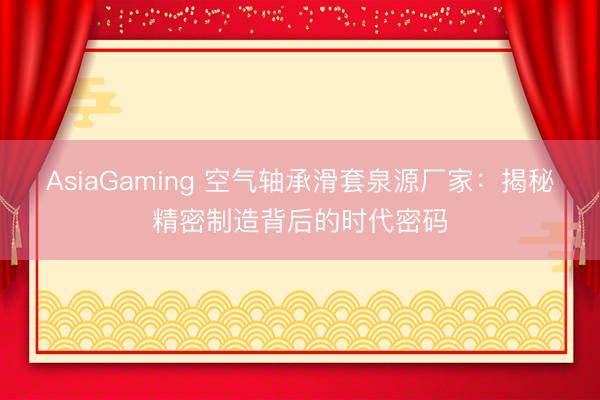 AsiaGaming 空气轴承滑套泉源厂家：揭秘精密制造背后的时代密码