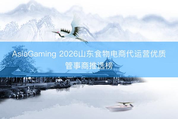 AsiaGaming 2026山东食物电商代运营优质管事商推选榜