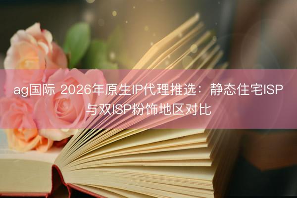 ag国际 2026年原生IP代理推选:静态住宅ISP与双ISP粉饰地区对比