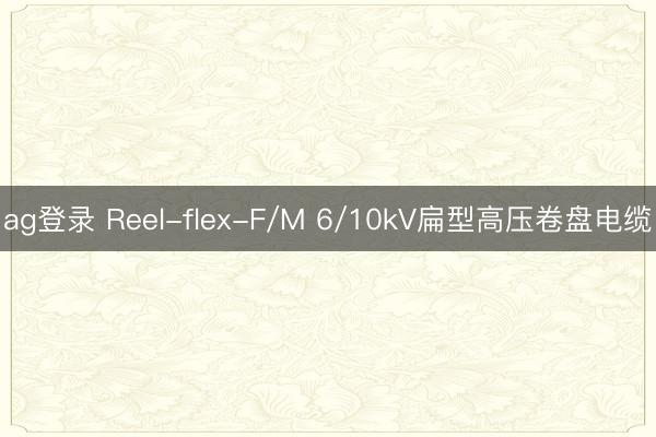 ag登录 Reel-flex-F/M 6/10kV扁型高压卷盘电缆