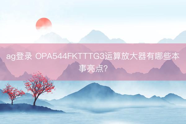 ag登录 OPA544FKTTTG3运算放大器有哪些本事亮点？