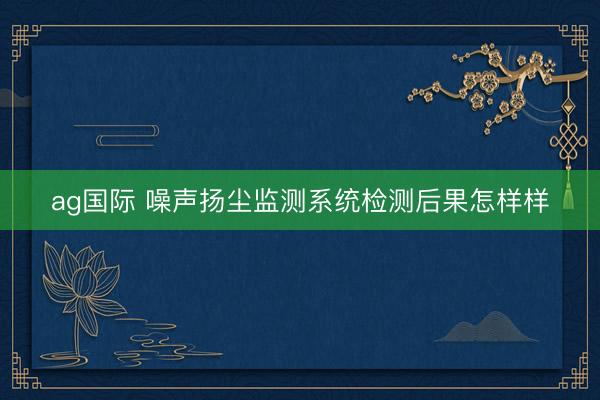 ag国际 噪声扬尘监测系统检测后果怎样样