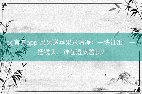 ag官方app 呆呆送苹果求清净：一块红纸，一把镜头，谁在透支善良？