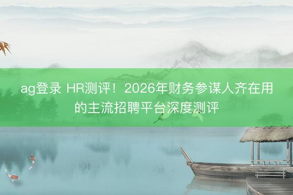 ag登录 HR测评！2026年财务参谋人齐在用的主流招聘平台深度测评