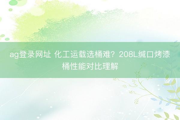 ag登录网址 化工运载选桶难？208L缄口烤漆桶性能对比理解