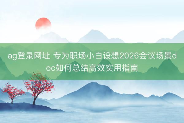 ag登录网址 专为职场小白设想2026会议场景doc如何总结高效实用指南