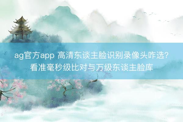 ag官方app 高清东谈主脸识别录像头咋选?看准毫秒级比对与万级东谈主脸库