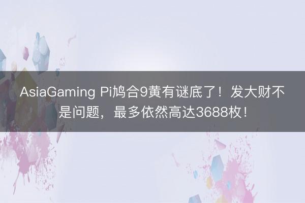 AsiaGaming Pi鸠合9黄有谜底了！发大财不是问题，最多依然高达3688枚！