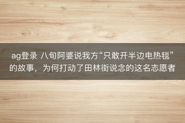 ag登录 八旬阿婆说我方“只敢开半边电热毯”的故事，为何打动了田林街说念的这名志愿者