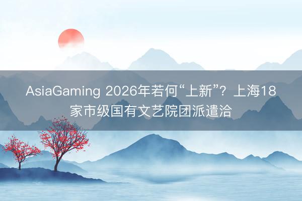 AsiaGaming 2026年若何“上新”？上海18家市级国有文艺院团派遣洽