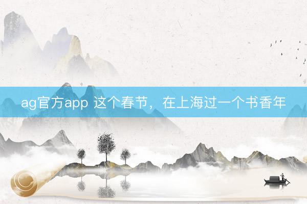ag官方app 这个春节，在上海过一个书香年