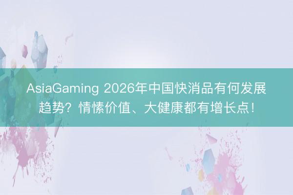 AsiaGaming 2026年中国快消品有何发展趋势？情愫价值、大健康都有增长点！