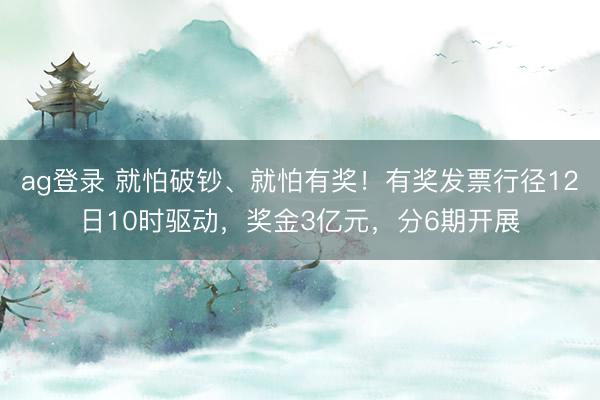 ag登录 就怕破钞、就怕有奖!有奖发票行径12日10时驱动,奖金3亿元,分6期开展