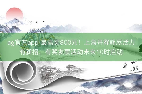 ag官方app 最高奖800元!上海开释耗尽活力有新招,有奖发票活动未来10时启动