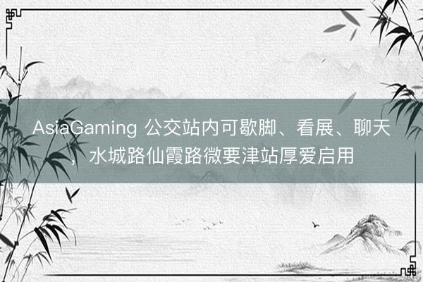 AsiaGaming 公交站内可歇脚、看展、聊天，水城路仙霞路微要津站厚爱启用