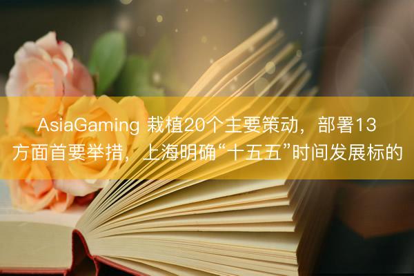 AsiaGaming 栽植20个主要策动，部署13方面首要举措，上海明确“十五五”时间发展标的
