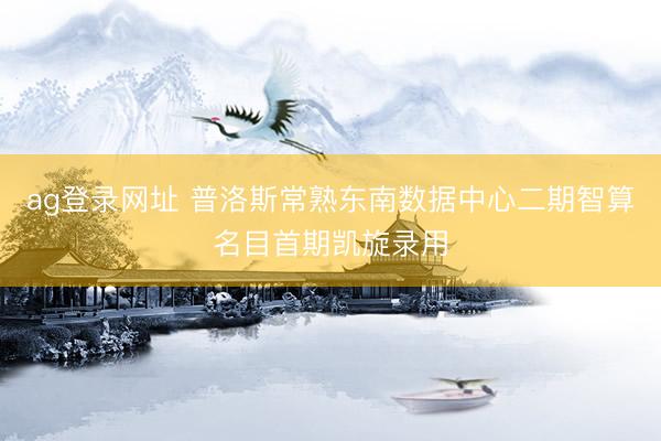 ag登录网址 普洛斯常熟东南数据中心二期智算名目首期凯旋录用