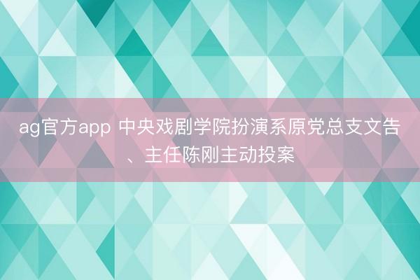 ag官方app 中央戏剧学院扮演系原党总支文告、主任陈刚主动投案
