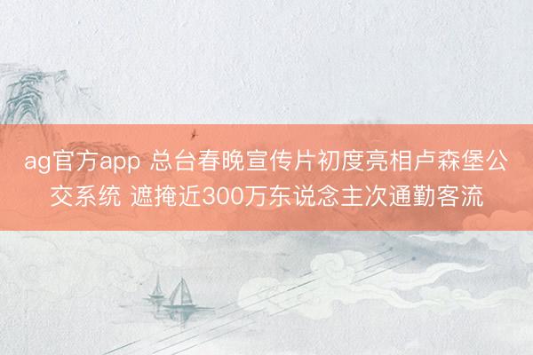 ag官方app 总台春晚宣传片初度亮相卢森堡公交系统 遮掩近300万东说念主次通勤客流