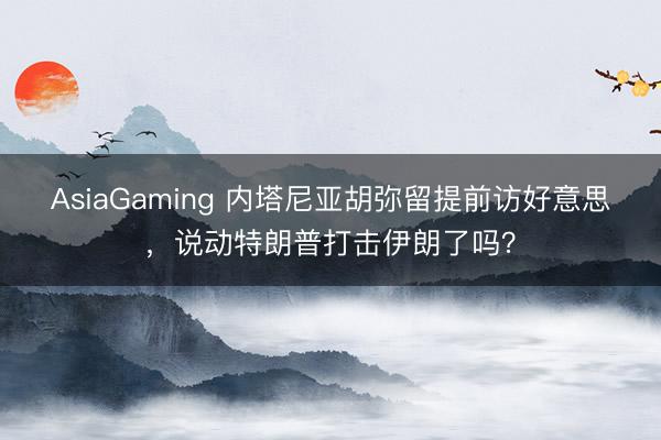AsiaGaming 内塔尼亚胡弥留提前访好意思，说动特朗普打击伊朗了吗？