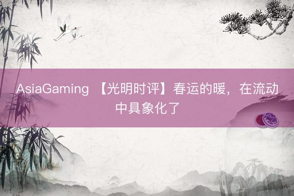 AsiaGaming 【光明时评】春运的暖，在流动中具象化了