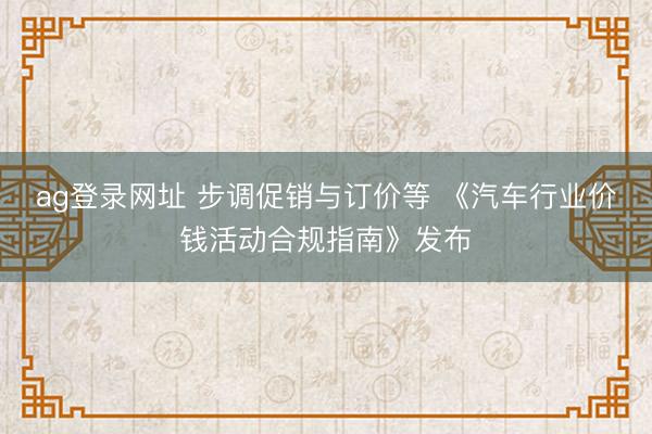 ag登录网址 步调促销与订价等 《汽车行业价钱活动合规指南》发布