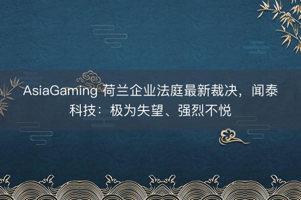 AsiaGaming 荷兰企业法庭最新裁决，闻泰科技：极为失望、强烈不悦