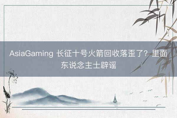 AsiaGaming 长征十号火箭回收落歪了?里面东说念主士辟谣