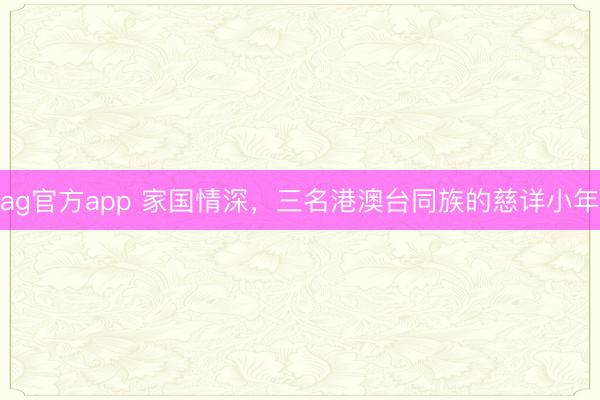 ag官方app 家国情深,三名港澳台同族的慈详小年