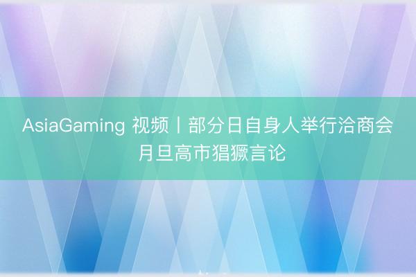 AsiaGaming 视频丨部分日自身人举行洽商会 月旦高市猖獗言论
