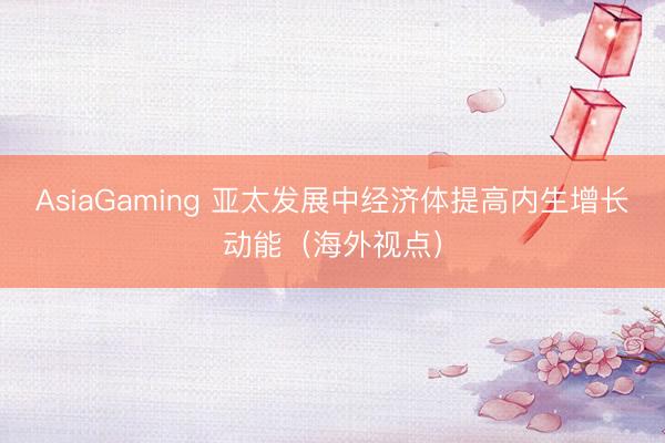 AsiaGaming 亚太发展中经济体提高内生增长动能(海外视点)