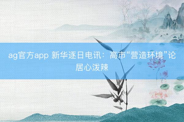 ag官方app 新华逐日电讯：高市“营造环境”论居心泼辣
