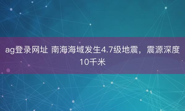 ag登录网址 南海海域发生4.7级地震，震源深度10千米