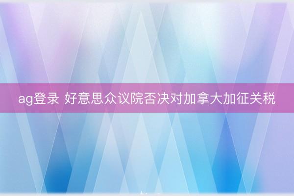 ag登录 好意思众议院否决对加拿大加征关税