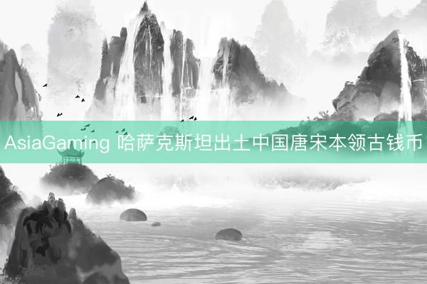 AsiaGaming 哈萨克斯坦出土中国唐宋本领古钱币