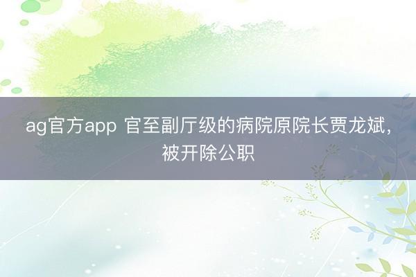ag官方app 官至副厅级的病院原院长贾龙斌，被开除公职