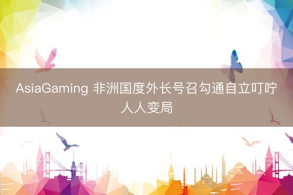 AsiaGaming 非洲国度外长号召勾通自立叮咛人人变局