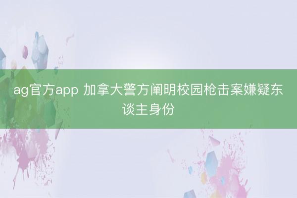 ag官方app 加拿大警方阐明校园枪击案嫌疑东谈主身份