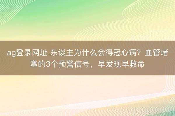 ag登录网址 东谈主为什么会得冠心病？血管堵塞的3个预警信号，早发现早救命