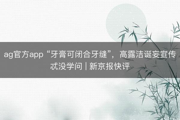 ag官方app “牙膏可闭合牙缝”，高露洁诞妄宣传忒没学问 | 新京报快评