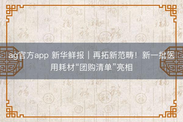 ag官方app 新华鲜报｜再拓新范畴！新一批医用耗材“团购清单”亮相